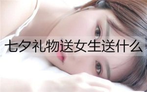 七夕礼物送女生送什么比较容易让她接受？-恋爱至上