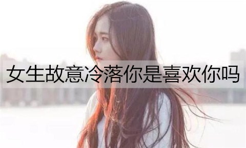 女生故意冷落你是喜欢你吗？除了喜欢还有这些意思-恋爱至上