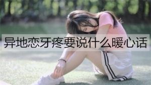 异地恋牙疼要说什么暖心话能安慰对方？-恋爱至上