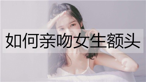 如何亲吻女生额头？亲吻女生额头的方法-恋爱至上