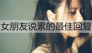 女朋友说累的最佳回复是什么?-恋爱至上