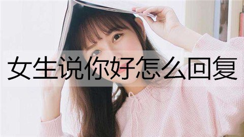 女生说你好怎么回复？女生说你好的高情商回复-恋爱至上