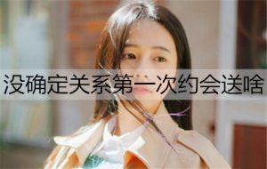 没确定关系第一次约会送啥？初次约会礼物推荐-恋爱至上