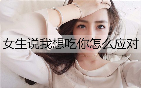 女生说我想吃你，男生该怎么应对？-恋爱至上