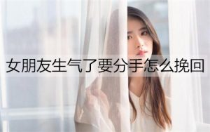 女朋友生气了要分手怎么挽回？教你几招-恋爱至上