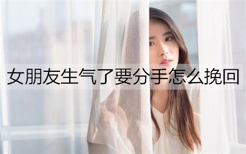 女朋友生气了要分手怎么挽回？教你几招-恋爱至上