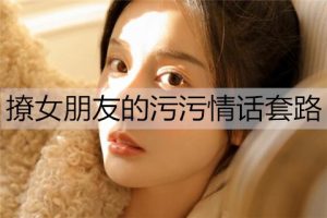 撩女朋友的污污情话套路，和女友说的污污的情话-恋爱至上