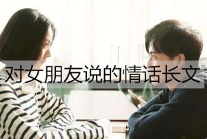 对女朋友说的情话长文，写给女朋友的浪漫情书-恋爱至上