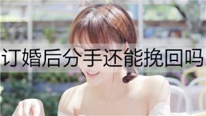 订婚后分手还能挽回吗？订婚分手后的挽回方法-恋爱至上