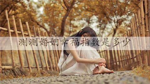 测测婚姻幸福指数是多少，一道题简单测试婚姻幸福指数-恋爱至上
