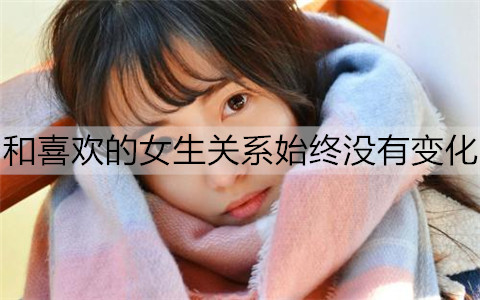 和喜欢的女生关系始终没有变化，如何让关系更进一步？-恋爱至上