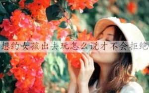 想约女孩出去玩怎么说才不会拒绝-恋爱至上