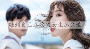 碰到自己喜欢的女生怎么追，追自己喜欢的女生方法-恋爱至上