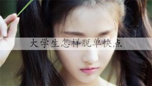 大学生怎样脱单快点，在大学怎么样快速脱单-恋爱至上