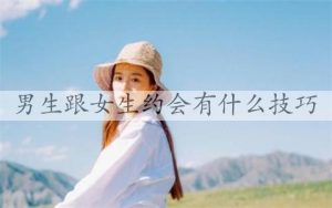 男生跟女生约会有什么技巧？细节很重要-恋爱至上