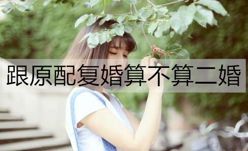 跟原配复婚算不算二婚？复婚不算二婚-恋爱至上