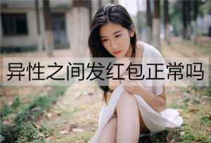 异性之间发红包正常吗?这几种情况不太正常-恋爱至上
