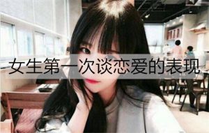 女生第一次谈恋爱的表现，遇到这样的女生请珍惜-恋爱至上