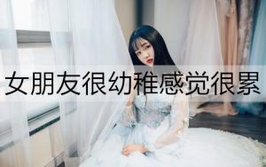 女朋友很幼稚感觉很累,该分手吗?-恋爱至上