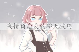 高情商恋爱的聊天技巧？恋爱有哪些高情商聊天技巧？-恋爱至上