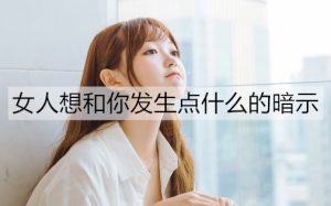 女人想和你发生点什么的暗示有哪些？-恋爱至上