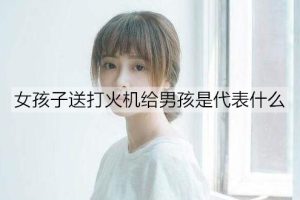 女孩子送打火机给男孩是代表什么？-恋爱至上