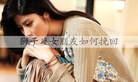 狮子座女朋友如何挽回？挽回狮子座女人的技巧-恋爱至上
