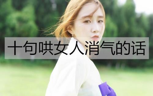 十句哄女人消气的话，哄女人开心的情话-恋爱至上