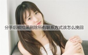 分手后被拉黑删除所有联系方式该怎么挽回？-恋爱至上
