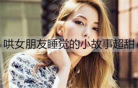哄女朋友睡觉的小故事超甜-恋爱至上