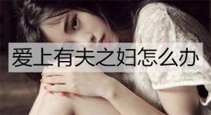 爱上有夫之妇怎么办？爱上有夫之妇的正确处理方式-恋爱至上