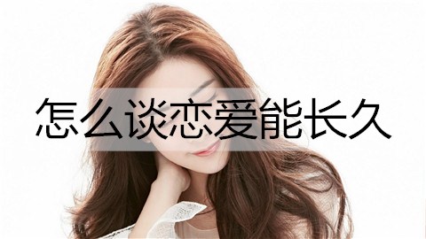 怎么谈恋爱能长久？谈不分手的恋爱的方法-恋爱至上