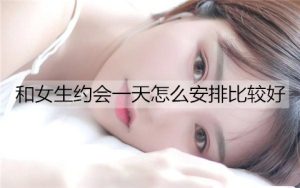 和女生约会一天怎么安排比较好？-恋爱至上