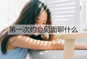 第一次约会见面聊什么话题不会冷场?-恋爱至上