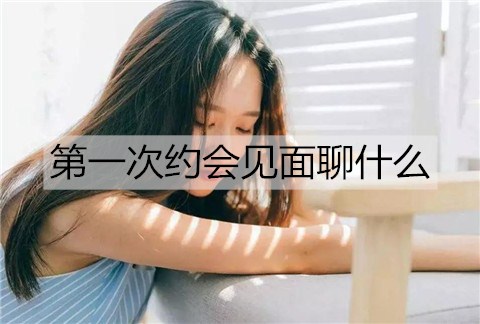第一次约会见面聊什么话题不会冷场？-恋爱至上