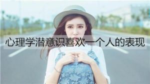 心理学潜意识喜欢一个人的表现有哪些？-恋爱至上