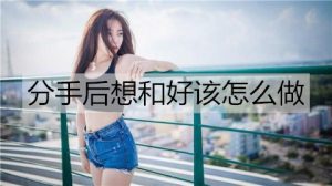 分手后想和好该怎么做？和女朋友和好的方法-恋爱至上