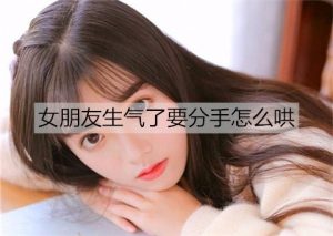 女朋友生气了要分手怎么哄最有效？-恋爱至上