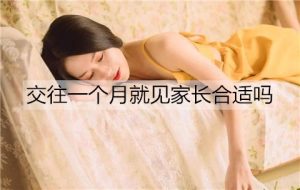 交往一个月就见家长合适吗？交往多久见家长最合适？-恋爱至上