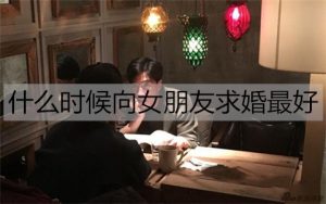 什么时候向女朋友求婚最好？最好的求婚时机-恋爱至上