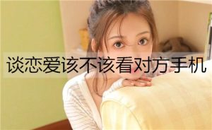 谈恋爱该不该看对方手机？情侣之间需要隐私吗？-恋爱至上