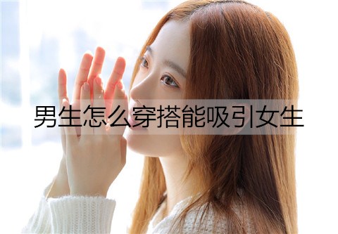 男生怎么穿搭能吸引女生？女生喜欢男生穿搭-恋爱至上