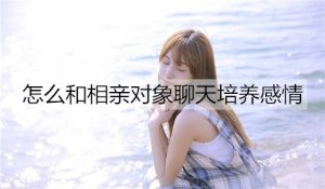 怎么和相亲对象聊天培养感情？和相亲对象聊天技巧-恋爱至上