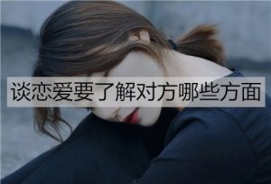 谈恋爱要了解对方哪些方面？怎么了解？-恋爱至上