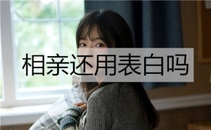相亲还用表白吗？怎么表白相亲对象？-恋爱至上