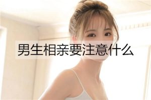 男生相亲要注意什么？男生相亲需要做的准备-恋爱至上