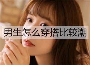 男生怎么穿搭比较潮？潮男穿搭技巧-恋爱至上