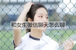 和女生微信聊天怎么聊?和女生的微信聊天技巧-恋爱至上