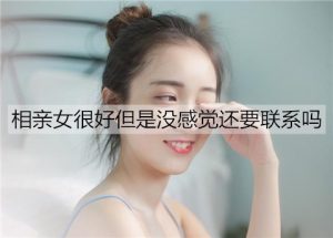 相亲女很好但是没感觉还要联系吗?-恋爱至上