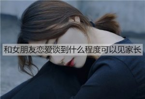 和女朋友恋爱谈到什么程度可以见家长？-恋爱至上